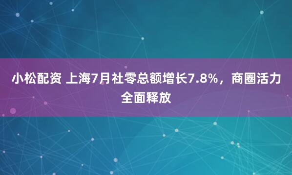 小松配资 上海7月社零总额增长7.8%，商圈活力全面释放