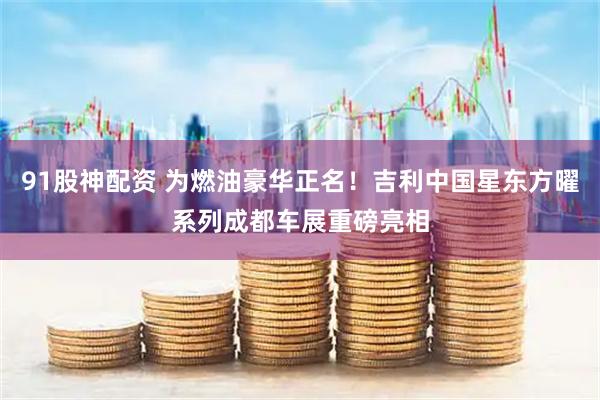 91股神配资 为燃油豪华正名！吉利中国星东方曜系列成都车展重磅亮相