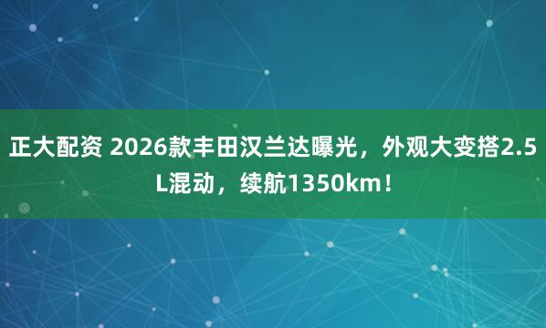 正大配资 2026款丰田汉兰达曝光，外观大变搭2.5L混动，续航1350km！