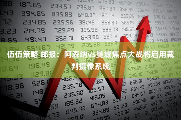 伍伍策略 邮报：阿森纳vs曼城焦点大战将启用裁判摄像系统