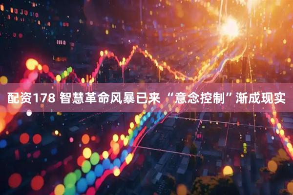 配资178 智慧革命风暴已来 “意念控制”渐成现实