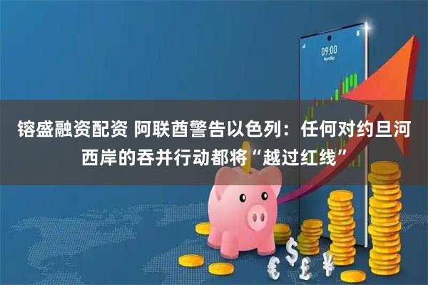 镕盛融资配资 阿联酋警告以色列：任何对约旦河西岸的吞并行动都将“越过红线”