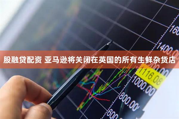 股融贷配资 亚马逊将关闭在英国的所有生鲜杂货店