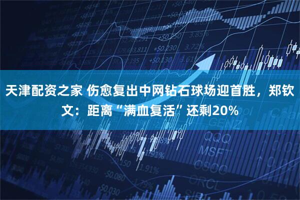 天津配资之家 伤愈复出中网钻石球场迎首胜，郑钦文：距离“满血复活”还剩20%