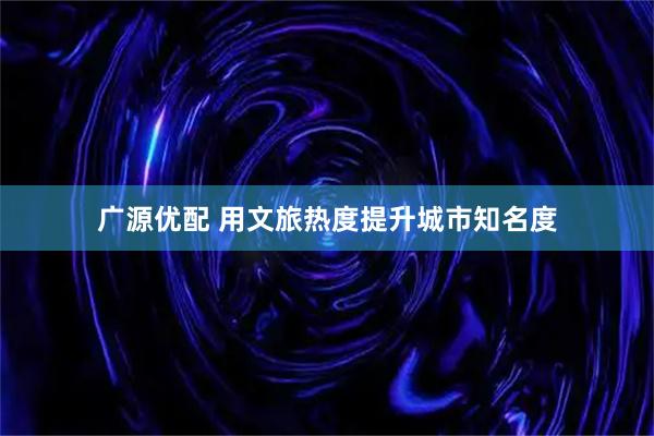 广源优配 用文旅热度提升城市知名度