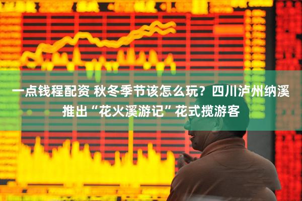 一点钱程配资 秋冬季节该怎么玩？四川泸州纳溪推出“花火溪游记”花式揽游客