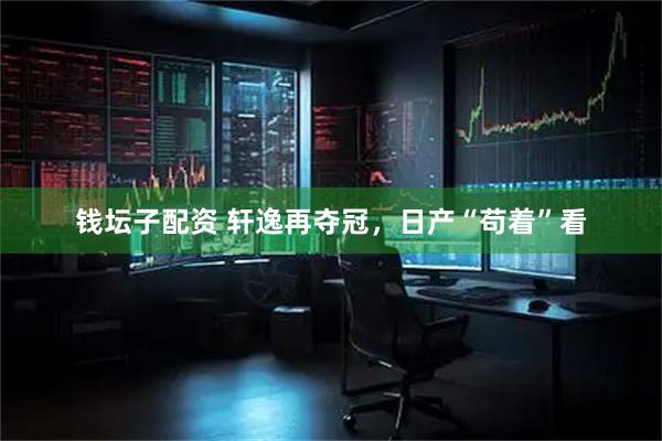 钱坛子配资 轩逸再夺冠，日产“苟着”看