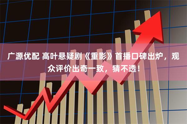 广源优配 高叶悬疑剧《重影》首播口碑出炉，观众评价出奇一致，猜不透！