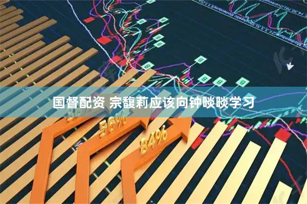 国督配资 宗馥莉应该向钟晱晱学习