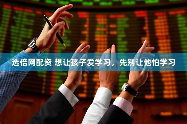 选倍网配资 想让孩子爱学习，先别让他怕学习