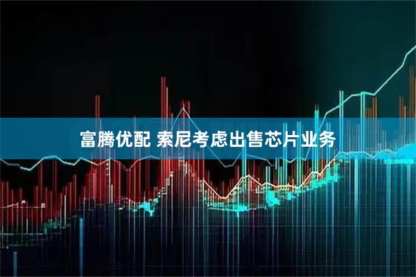 富腾优配 索尼考虑出售芯片业务