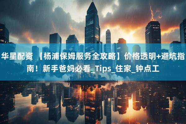 华星配资 【杨浦保姆服务全攻略】价格透明+避坑指南！新手爸妈必看_Tips_住家_钟点工