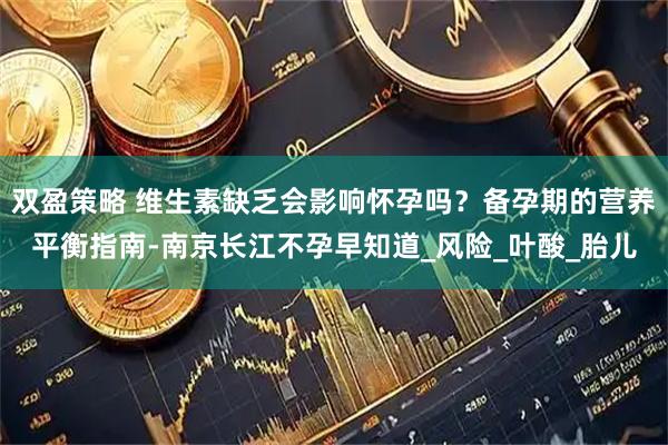 双盈策略 维生素缺乏会影响怀孕吗？备孕期的营养平衡指南-南京长江不孕早知道_风险_叶酸_胎儿