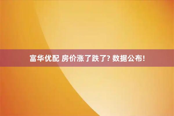 富华优配 房价涨了跌了? 数据公布!