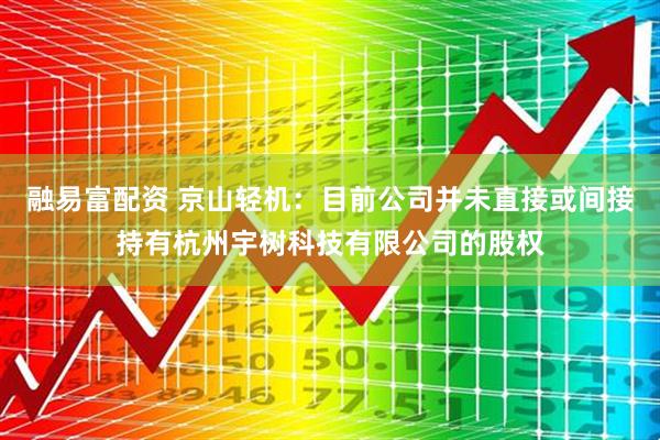 融易富配资 京山轻机：目前公司并未直接或间接持有杭州宇树科技有限公司的股权