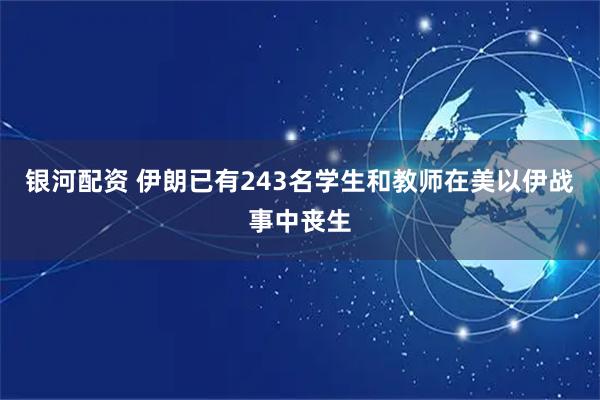银河配资 伊朗已有243名学生和教师在美以伊战事中丧生
