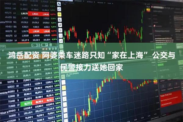 鸿岳配资 阿婆乘车迷路只知“家在上海” 公交与民警接力送她回家